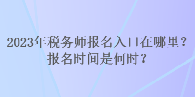 2023年税务师报名入口在哪里？报名时间是何时？