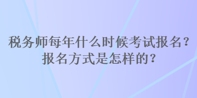 税务师每年什么时候考试报名？报名方式是怎样的？