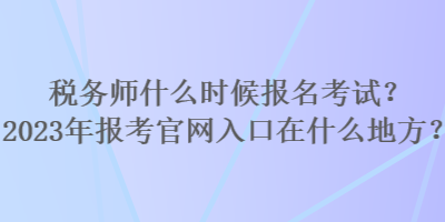 税务师什么时候报名考试？2023年报考官网入口在什么地方？