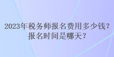 2023年税务师报名费用多少钱？报名时间是哪天？