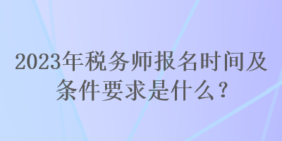 2023年税务师报名时间及条件要求是什么？