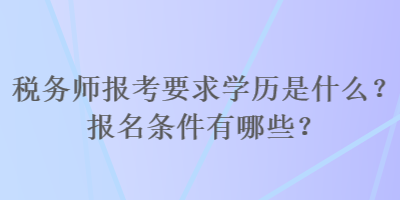 税务师报考要求学历是什么？报名条件有哪些？