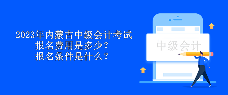 2023年内蒙古中级会计考试报名费用是多少？报名条件是什么？