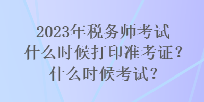 2023年税务师考试什么时候打印准考证？什么时候考试？