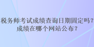 税务师考试成绩查询日期固定吗？成绩在哪个网站公布？