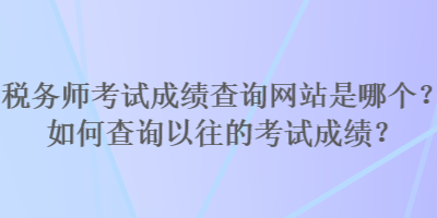 税务师考试成绩查询网站是哪个？如何查询以往的考试成绩？