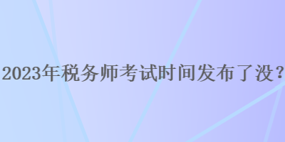 2023年税务师考试时间发布了没？