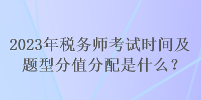 2023年税务师考试时间及题型分值分配是什么？