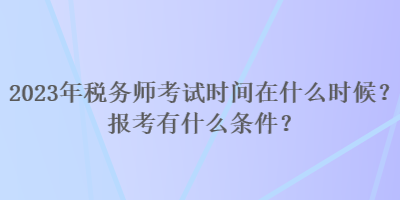 2023年税务师考试时间在什么时候？报考有什么条件？