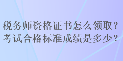 税务师资格证书怎么领取？考试合格标准成绩是多少？