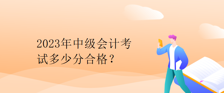 2023年中级会计考试多少分合格？