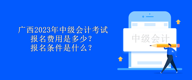 广西2023年中级会计考试报名费用是多少？报名条件是什么？