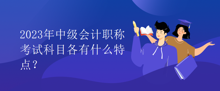 2023年中级会计职称考试科目各有什么特点？