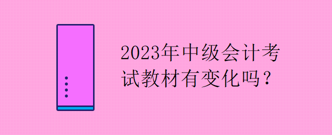 2023年中级会计考试教材有变化吗？