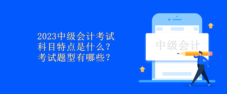 2023中级会计考试科目特点是什么？考试题型有哪些？