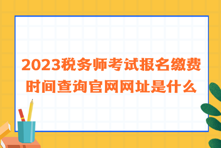 2023税务师考试报名缴费时间查询官网网址是什么