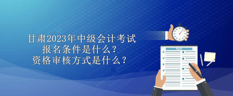 甘肃2023年中级会计考试报名条件是什么？资格审核方式是什么？