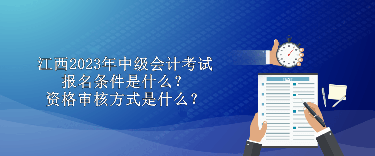 江西2023年中级会计考试报名条件是什么？资格审核方式是什么？