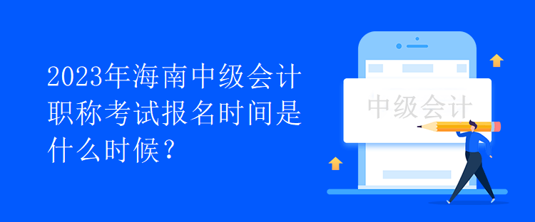 2023年海南中级会计职称考试报名时间是什么时候？