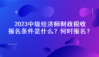 2023中级经济师财政税收报名条件是什么？何时报名？