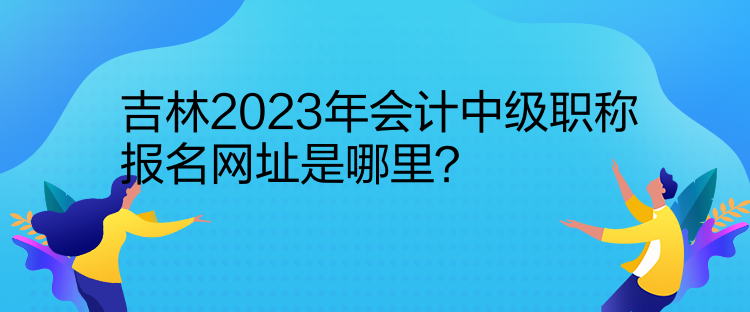 吉林2023年会计中级职称报名网址是哪里？