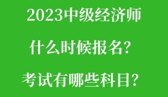 2023中级经济师什么时候报名？考试有哪些科目？