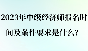 2023年中级经济师报名时间及条件要求是什么？