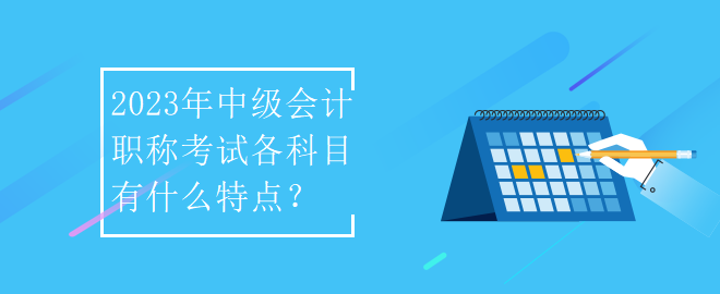 2023年中级会计职称考试各科目有什么特点？