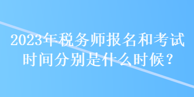 2023年税务师报名和考试时间分别是什么时候？