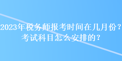 2023年税务师报考时间在几月份？考试科目怎么安排的？