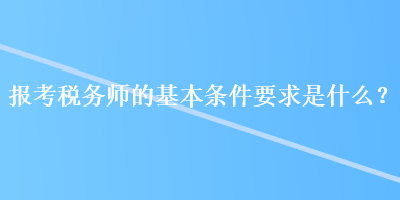 报考税务师的基本条件要求是什么？