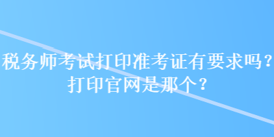 税务师考试打印准考证有要求吗？打印官网是那个？