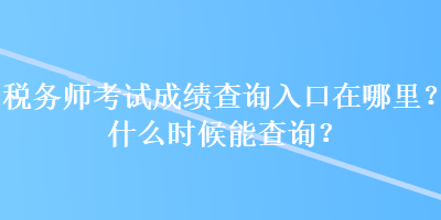 税务师考试成绩查询入口在哪里？什么时候能查询？