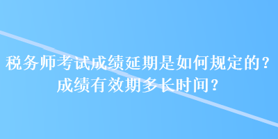 税务师考试成绩延期是如何规定的？成绩有效期多长时间？