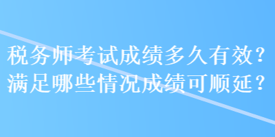 税务师考试成绩多久有效？满足哪些情况成绩可顺延？