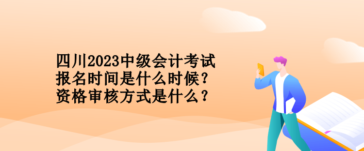 四川2023中级会计考试报名时间是什么时候？资格审核方式是什么？