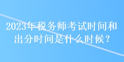 2023年税务师考试时间和出分时间是什么时候？