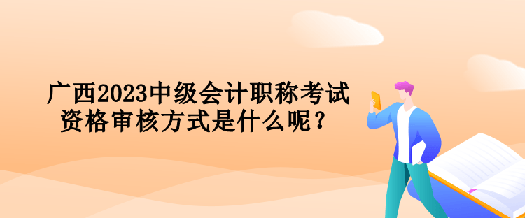 广西2023中级会计职称考试资格审核方式是什么呢？