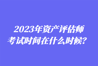 2023年资产评估师考试时间在什么时候？