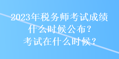 2023年税务师考试成绩什么时候公布？考试在什么时候？