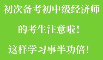 初次备考初中级经济师的考生注意啦！这样学习事半功倍！