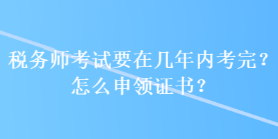 税务师考试要在几年内考完？怎么申领证书？