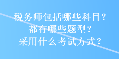 税务师包括哪些科目？都有哪些题型？采用什么考试方式？