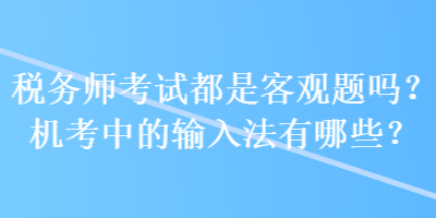 税务师考试都是客观题吗？机考中的输入法有哪些？