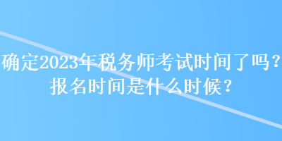 确定2023年税务师考试时间了吗？报名时间是什么时候？