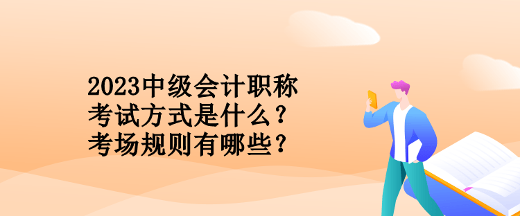 2023中级会计职称考试方式是什么？考场规则有哪些？