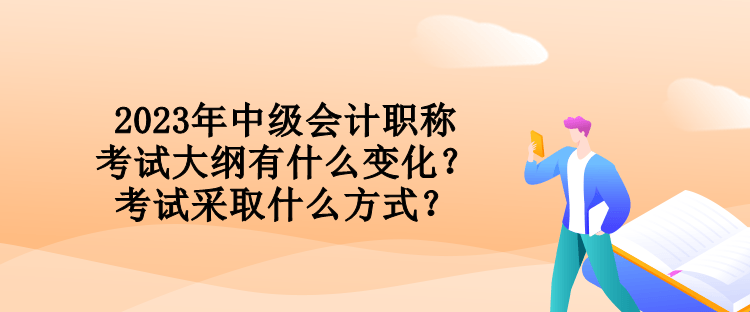 2023年中级会计职称考试大纲有什么变化？考试采取什么方式？