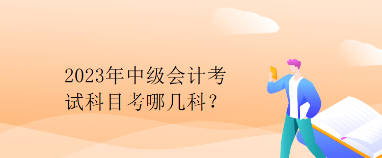 2023年中级会计考试科目考哪几科？