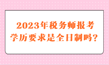 2023年税务师报考学历要求是全日制吗？