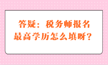 答疑：税务师报名最高学历怎么填呀？